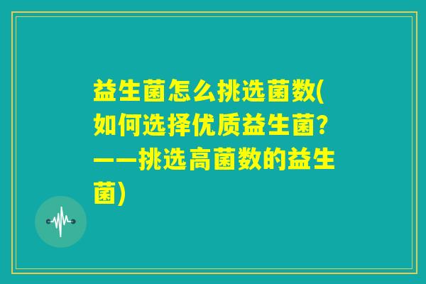 益生菌怎么挑选菌数(如何选择优质益生菌?——挑选高菌数的益生菌) 益生菌怎么挑选菌数(如何选择优质益生菌?——挑选高菌数的益生菌)