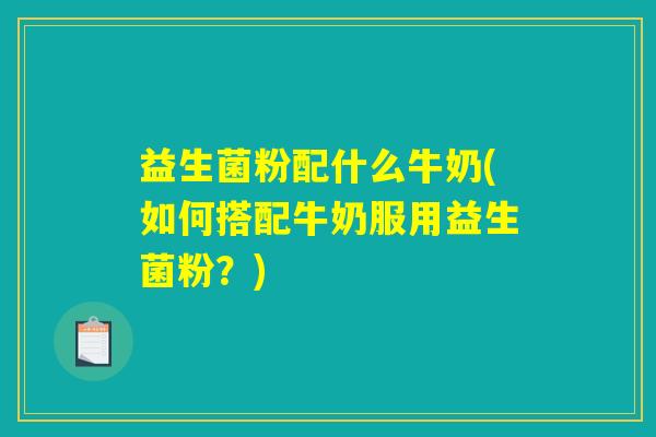 益生菌粉配什么牛奶(如何搭配牛奶服用益生菌粉？)