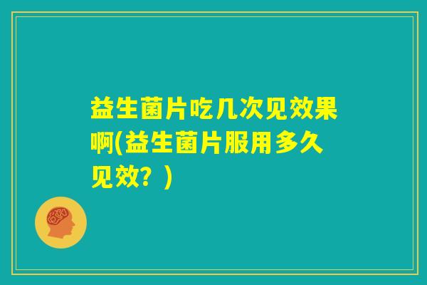 益生菌片吃几次见效果啊(益生菌片服用多久见效？)