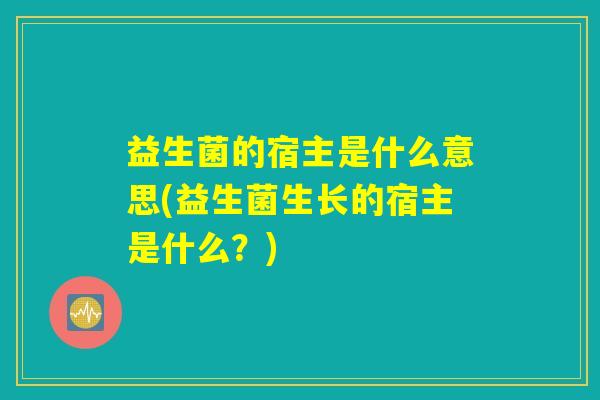 益生菌的宿主是什么意思(益生菌生长的宿主是什么?) 益生菌的宿主是什么意思(益生菌生长的宿主是什么?)