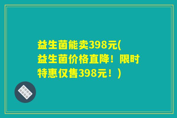 益生菌能卖398元(益生菌价格直降!限时特惠仅售398元!) 益生菌能卖398元(益生菌价格直降!限时特惠仅售398元!)