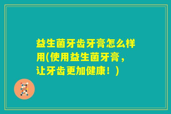 益生菌牙齿牙膏怎么样用(使用益生菌牙膏,让牙齿更加健康!) 益生菌牙齿牙膏怎么样用(使用益生菌牙膏,让牙齿更加健康!)