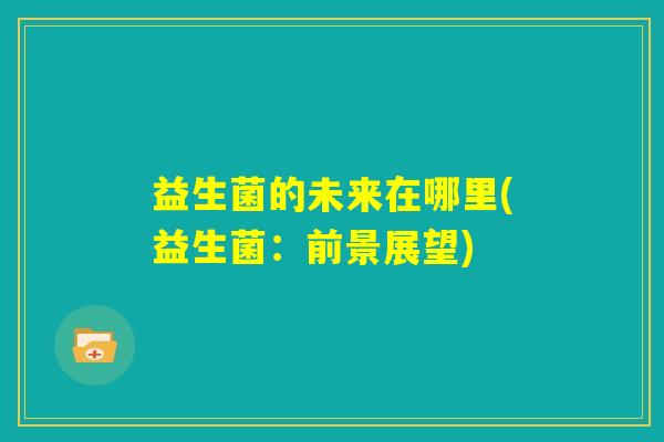 益生菌的未来在哪里(益生菌:前景展望) 益生菌的未来在哪里(益生菌:前景展望)