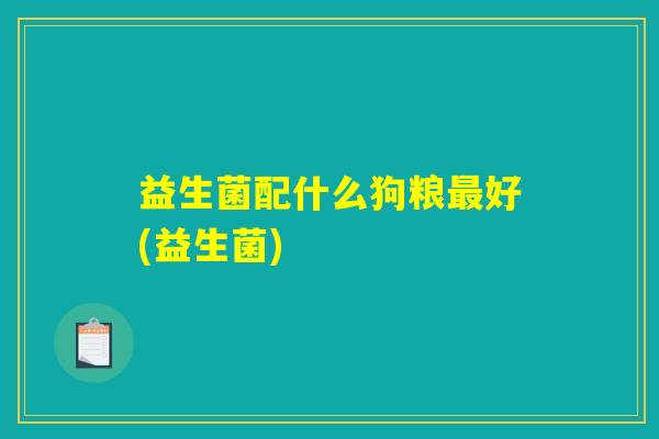 益生菌配什么狗粮最好(益生菌) 益生菌配什么狗粮最好(益生菌)