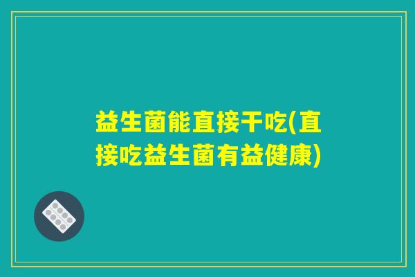 益生菌能直接干吃(直接吃益生菌有益健康) 益生菌能直接干吃(直接吃益生菌有益健康)