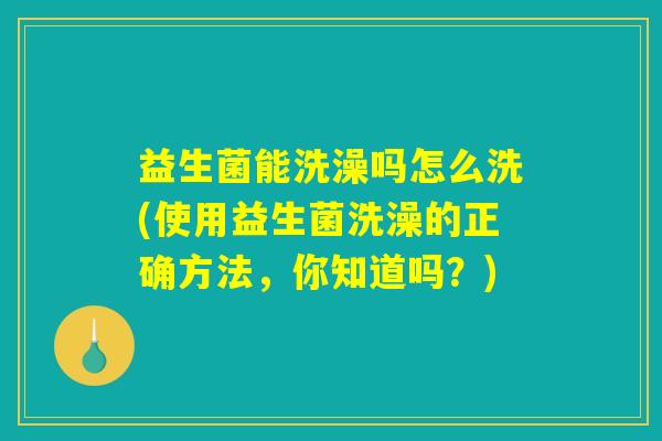 益生菌能洗澡吗怎么洗(使用益生菌洗澡的正确方法,你知道吗?) 益生菌能洗澡吗怎么洗(使用益生菌洗澡的正确方法,你知道吗?)