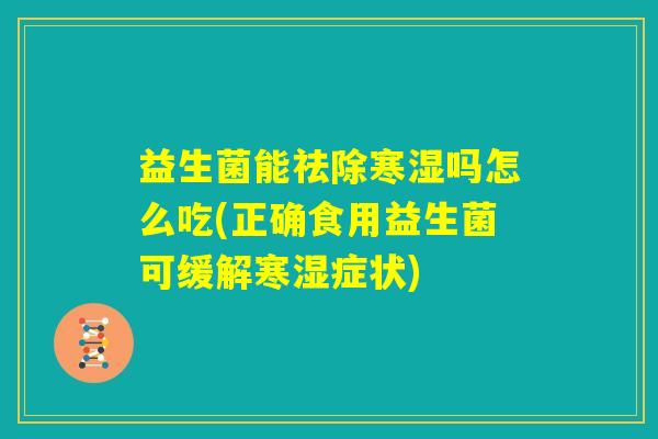 益生菌能祛除寒湿吗怎么吃(正确食用益生菌可缓解寒湿症状) 益生菌能祛除寒湿吗怎么吃(正确食用益生菌可缓解寒湿症状)