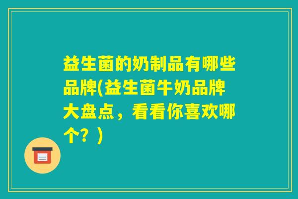 益生菌的奶制品有哪些品牌(益生菌牛奶品牌大盘点，看看你喜欢哪个？)