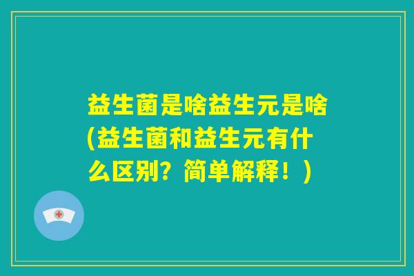 益生菌是啥益生元是啥(益生菌和益生元有什么区别?简单解释!) 益生菌是啥益生元是啥(益生菌和益生元有什么区别?简单解释!)