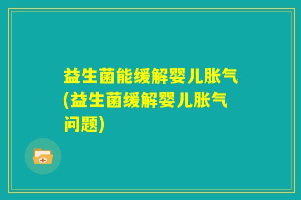 益生菌能缓解婴儿胀气(益生菌缓解婴儿胀气问题) 益生菌能缓解婴儿胀气(益生菌缓解婴儿胀气问题)