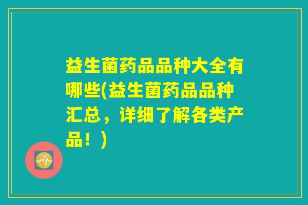 益生菌药品品种大全有哪些(益生菌药品品种汇总,详细了解各类产品!) 益生菌药品品种大全有哪些(益生菌药品品种汇总,详细了解各类产品!)
