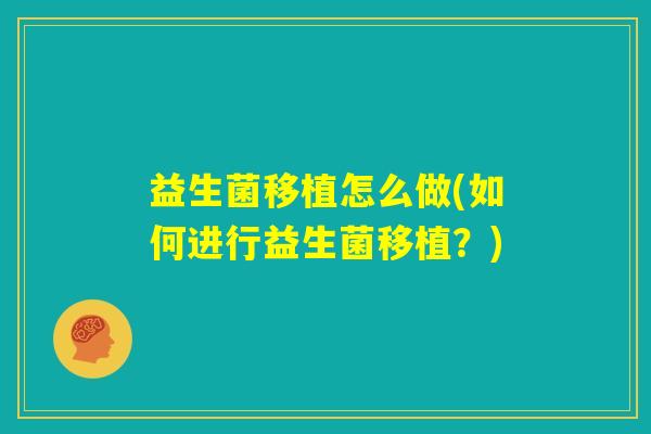 益生菌移植怎么做(如何进行益生菌移植?) 益生菌移植怎么做(如何进行益生菌移植?)