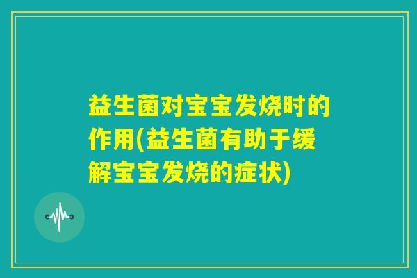 益生菌对宝宝发烧时的作用(益生菌有助于缓解宝宝发烧的症状) 益生菌对宝宝发烧时的作用(益生菌有助于缓解宝宝发烧的症状)