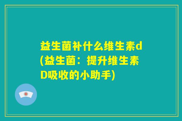 益生菌补什么维生素d(益生菌:提升维生素D吸收的小助手) 益生菌补什么维生素d(益生菌:提升维生素D吸收的小助手)