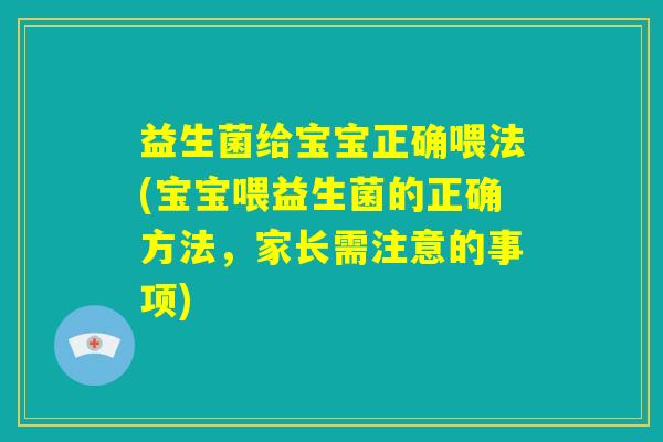 益生菌给宝宝正确喂法(宝宝喂益生菌的正确方法,家长需注意的事项) 益生菌给宝宝正确喂法(宝宝喂益生菌的正确方法,家长需注意的事项)