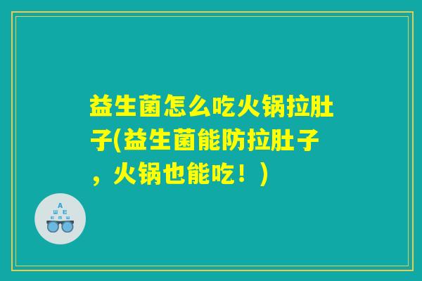 益生菌怎么吃火锅拉肚子(益生菌能防拉肚子,火锅也能吃!) 益生菌怎么吃火锅拉肚子(益生菌能防拉肚子,火锅也能吃!)