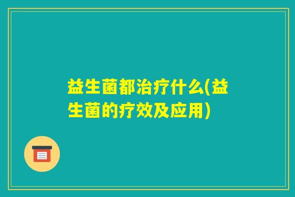 益生菌都治疗什么(益生菌的疗效及应用) 益生菌都治疗什么(益生菌的疗效及应用)