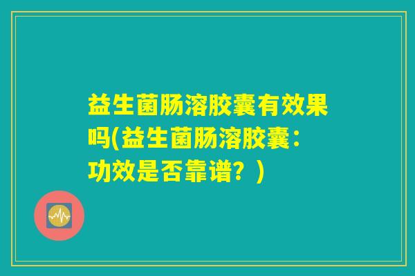 益生菌肠溶胶囊有效果吗(益生菌肠溶胶囊：功效是否靠谱？)