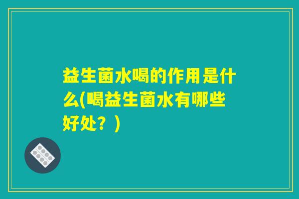 益生菌水喝的作用是什么(喝益生菌水有哪些好处？)