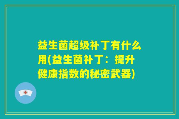 益生菌超级补丁有什么用(益生菌补丁：提升健康指数的秘密武器)