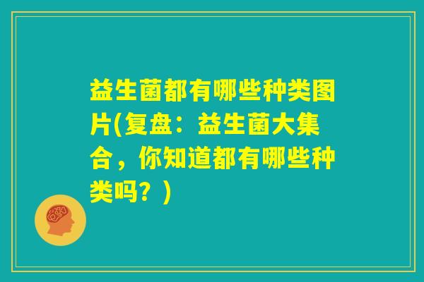 益生菌都有哪些种类图片(复盘：益生菌大集合，你知道都有哪些种类吗？)