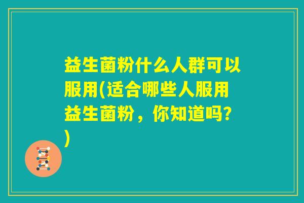 益生菌粉什么人群可以服用(适合哪些人服用益生菌粉,你知道吗?) 益生菌粉什么人群可以服用(适合哪些人服用益生菌粉,你知道吗?)