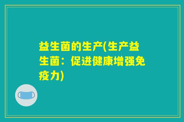 益生菌的生产(生产益生菌:促进健康增强免疫力) 益生菌的生产(生产益生菌:促进健康增强免疫力)
