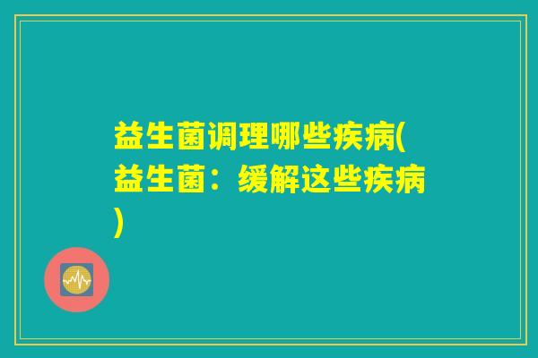 益生菌调理哪些疾病(益生菌：缓解这些疾病)