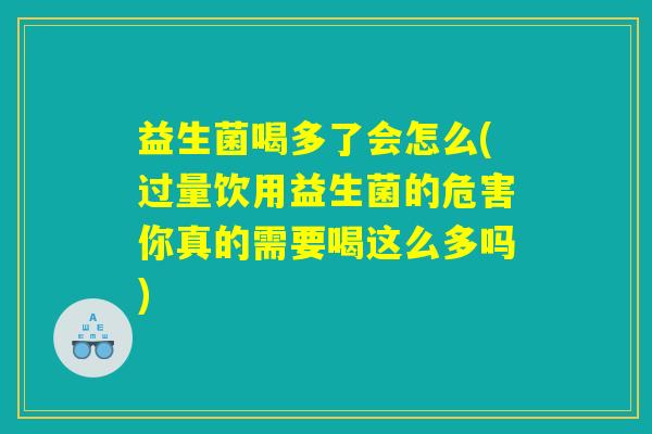 益生菌喝多了会怎么(过量饮用益生菌的危害你真的需要喝这么多吗) 益生菌喝多了会怎么(过量饮用益生菌的危害你真的需要喝这么多吗)