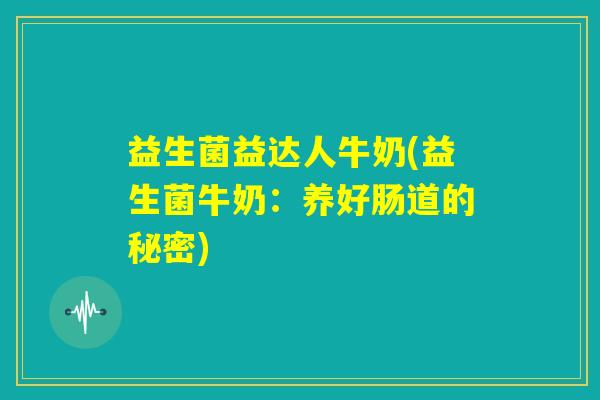益生菌益达人牛奶(益生菌牛奶:养好肠道的秘密) 益生菌益达人牛奶(益生菌牛奶:养好肠道的秘密)