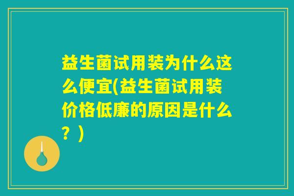 益生菌试用装为什么这么便宜(益生菌试用装价格低廉的原因是什么？)