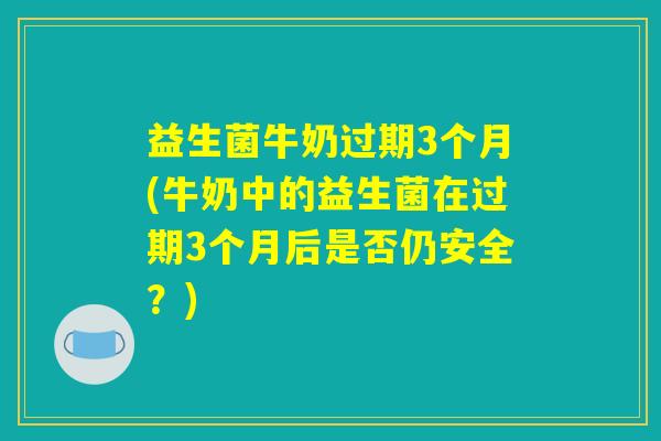 益生菌牛奶过期3个月(牛奶中的益生菌在过期3个月后是否仍安全？)
