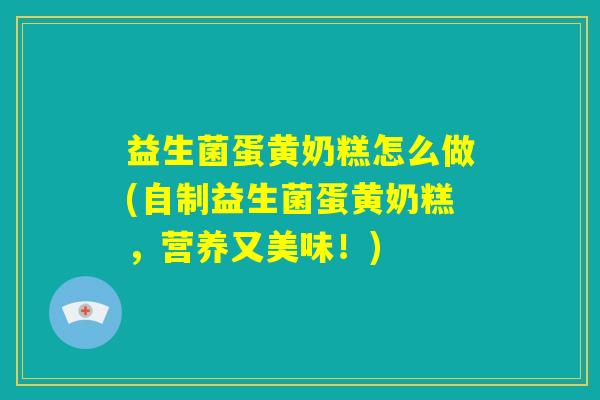 益生菌蛋黄奶糕怎么做(自制益生菌蛋黄奶糕,营养又美味!) 益生菌蛋黄奶糕怎么做(自制益生菌蛋黄奶糕,营养又美味!)
