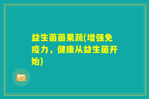 益生菌菌果蔬(增强免疫力，健康从益生菌开始)