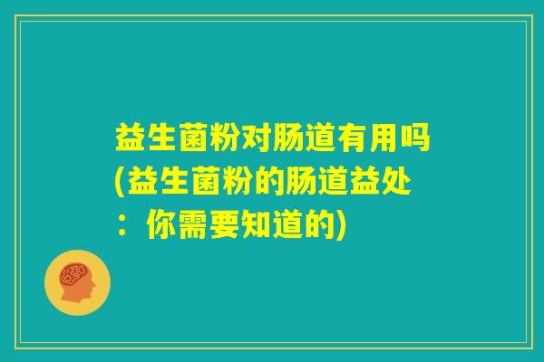 益生菌粉对肠道有用吗(益生菌粉的肠道益处:你需要知道的) 益生菌粉对肠道有用吗(益生菌粉的肠道益处:你需要知道的)