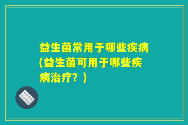 益生菌常用于哪些疾病(益生菌可用于哪些疾病治疗？)