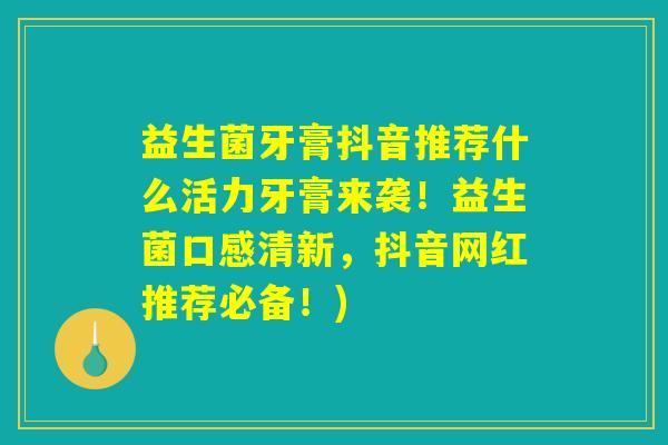 益生菌牙膏抖音推荐什么活力牙膏来袭！益生菌口感清新，抖音网红推荐必备！)