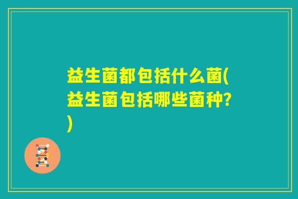 益生菌都包括什么菌(益生菌包括哪些菌种？)