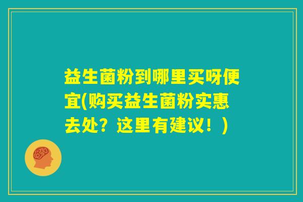 益生菌粉到哪里买呀便宜(购买益生菌粉实惠去处？这里有建议！)