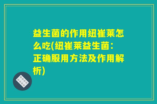 益生菌的作用纽崔莱怎么吃(纽崔莱益生菌：正确服用方法及作用解析)