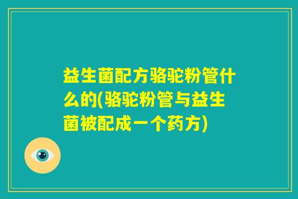 益生菌配方骆驼粉管什么的(骆驼粉管与益生菌被配成一个药方) 益生菌配方骆驼粉管什么的(骆驼粉管与益生菌被配成一个药方)