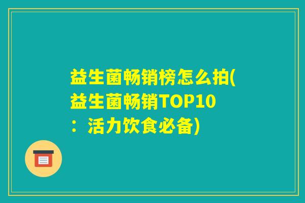 益生菌畅销榜怎么拍(益生菌畅销TOP10：活力饮食必备)