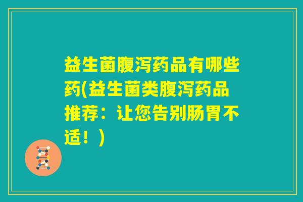 益生菌腹泻药品有哪些药(益生菌类腹泻药品推荐：让您告别肠胃不适！)