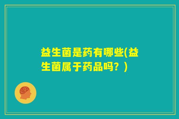 益生菌是药有哪些(益生菌属于药品吗？)