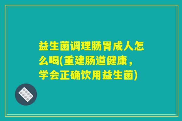 益生菌调理肠胃成人怎么喝(重建肠道健康,学会正确饮用益生菌) 益生菌调理肠胃成人怎么喝(重建肠道健康,学会正确饮用益生菌)