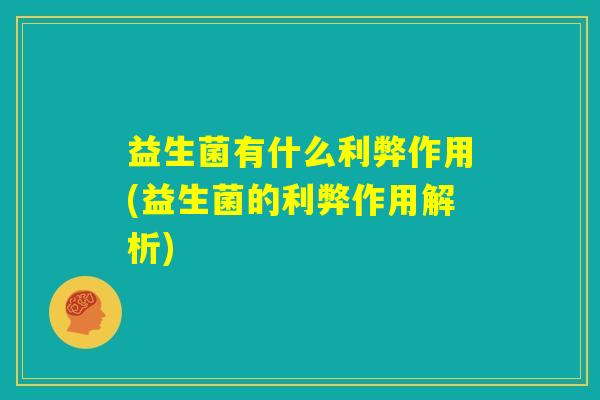 益生菌有什么利弊作用(益生菌的利弊作用解析)
