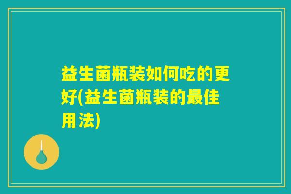 益生菌瓶装如何吃的更好(益生菌瓶装的最佳用法) 益生菌瓶装如何吃的更好(益生菌瓶装的最佳用法)