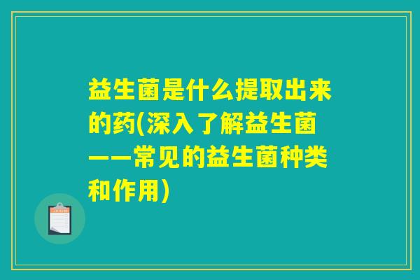 益生菌是什么提取出来的药(深入了解益生菌——常见的益生菌种类和作用) 益生菌是什么提取出来的药(深入了解益生菌——常见的益生菌种类和作用)