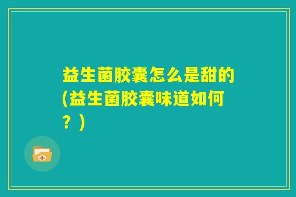 益生菌胶囊怎么是甜的(益生菌胶囊味道如何?) 益生菌胶囊怎么是甜的(益生菌胶囊味道如何?)