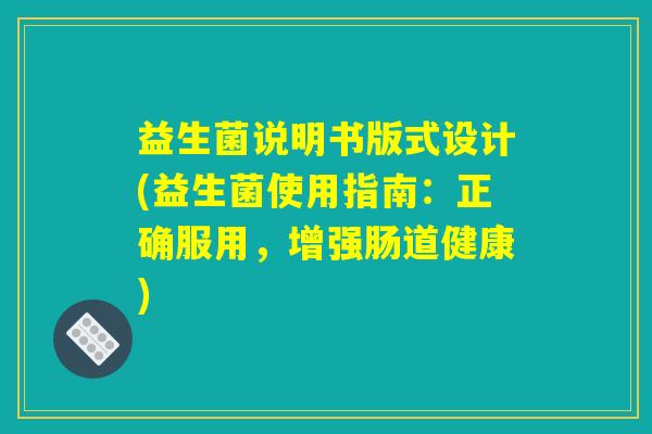 益生菌说明书版式设计(益生菌使用指南:正确服用,增强肠道健康) 益生菌说明书版式设计(益生菌使用指南:正确服用,增强肠道健康)